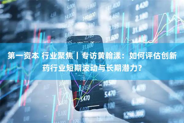 第一资本 行业聚焦丨专访黄翰漾：如何评估创新药行业短期波动与长期潜力？