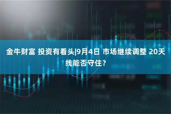 金牛财富 投资有看头|9月4日 市场继续调整 20天线能否守住？