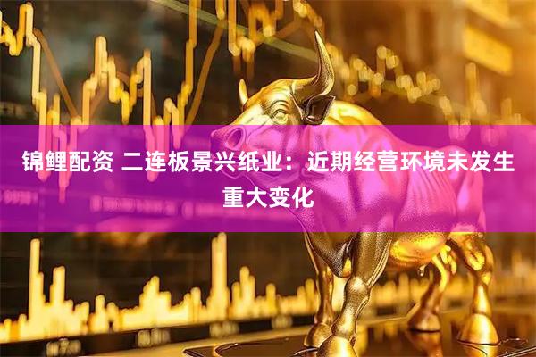 锦鲤配资 二连板景兴纸业：近期经营环境未发生重大变化