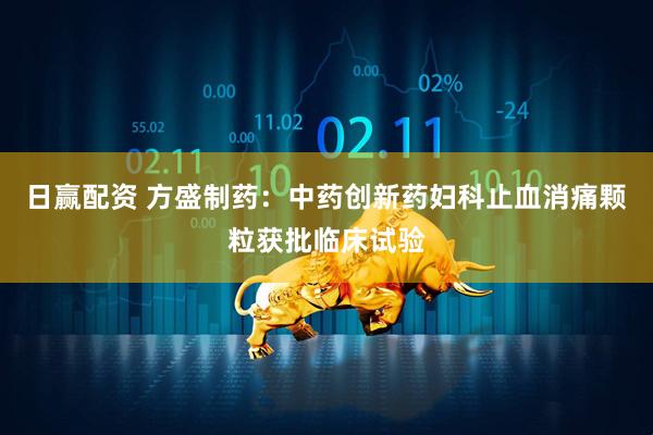 日赢配资 方盛制药：中药创新药妇科止血消痛颗粒获批临床试验