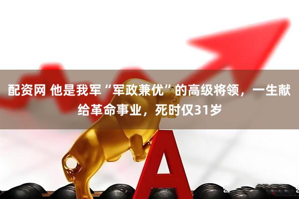 配资网 他是我军“军政兼优”的高级将领，一生献给革命事业，死时仅31岁