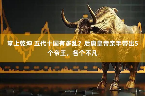 掌上乾坤 五代十国有多乱？后唐皇帝亲手带出5个帝王，各个不凡