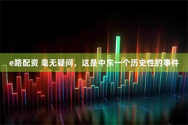 e路配资 毫无疑问，这是中东一个历史性的事件