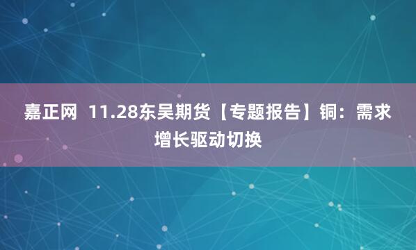 嘉正网  11.28东吴期货【专题报告】铜：需求增长驱动切换