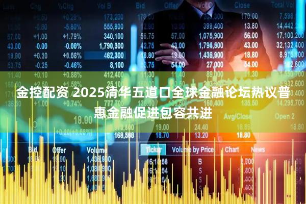 金控配资 2025清华五道口全球金融论坛热议普惠金融促进包容共进
