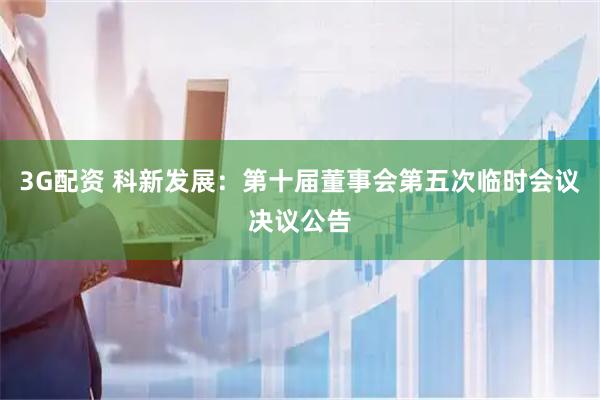3G配资 科新发展：第十届董事会第五次临时会议决议公告