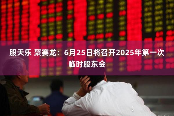 股天乐 聚赛龙：6月25日将召开2025年第一次临时股东会