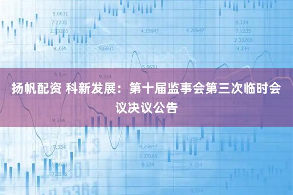 扬帆配资 科新发展：第十届监事会第三次临时会议决议公告