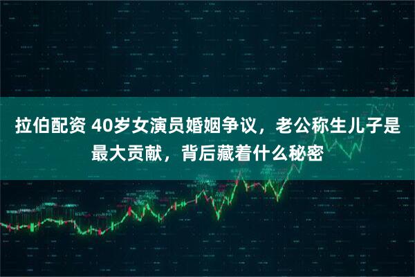 拉伯配资 40岁女演员婚姻争议，老公称生儿子是最大贡献，背后藏着什么秘密