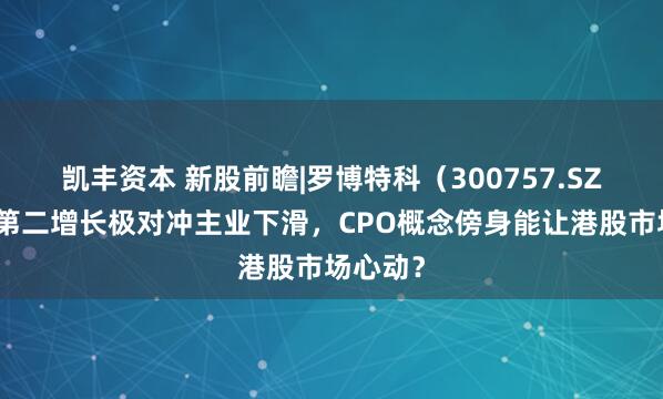 凯丰资本 新股前瞻|罗博特科（300757.SZ）培育第二增长极对冲主业下滑，CPO概念傍身能让港股市场心动？