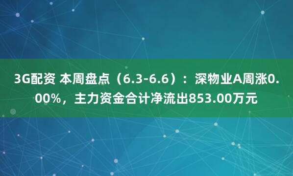 3G配资 本周盘点（6.3-6.6）：深物业A周涨0.00%，主力资金合计净流出853.00万元
