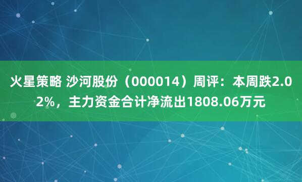 火星策略 沙河股份（000014）周评：本周跌2.02%，主力资金合计净流出1808.06万元