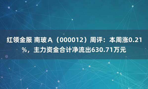 红领金服 南玻Ａ（000012）周评：本周涨0.21%，主力资金合计净流出630.71万元