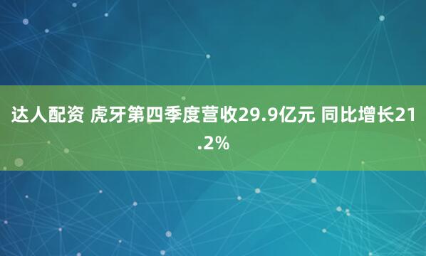 达人配资 虎牙第四季度营收29.9亿元 同比增长21.2%