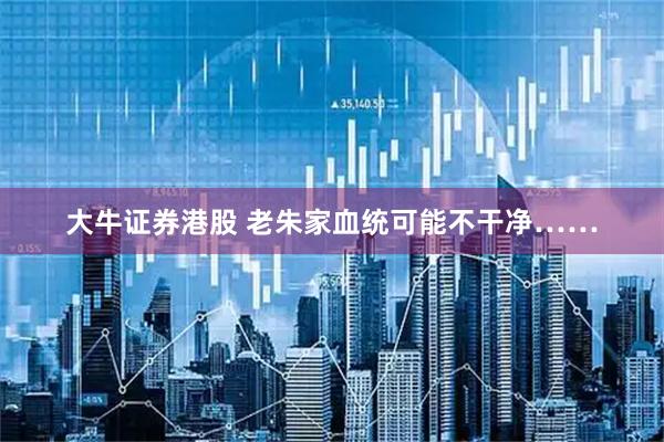 大牛证券港股 老朱家血统可能不干净……