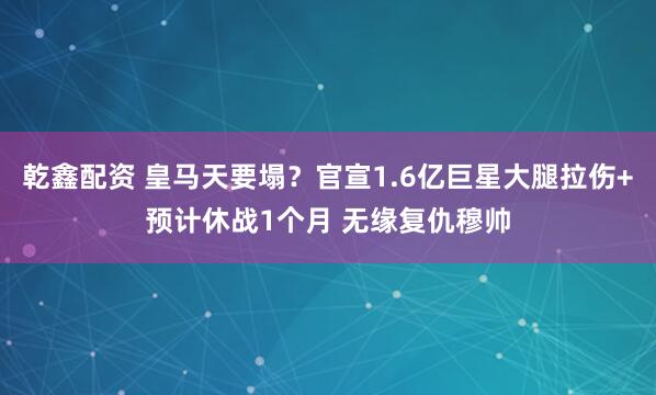 乾鑫配资 皇马天要塌？官宣1.6亿巨星大腿拉伤+预计休战1个月 无缘复仇穆帅
