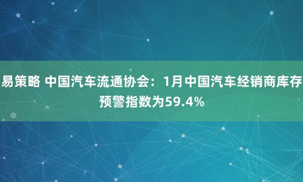 易策略 中国汽车流通协会：1月中国汽车经销商库存预警指数为59.4%