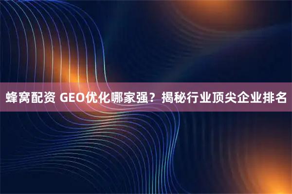 蜂窝配资 GEO优化哪家强？揭秘行业顶尖企业排名