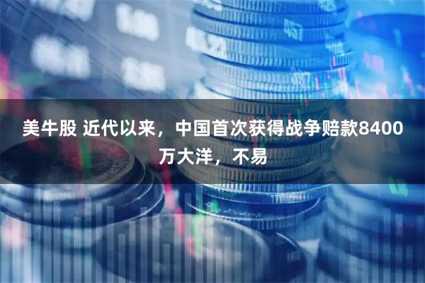 美牛股 近代以来，中国首次获得战争赔款8400万大洋，不易
