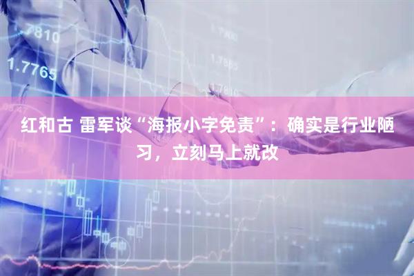 红和古 雷军谈“海报小字免责”：确实是行业陋习，立刻马上就改