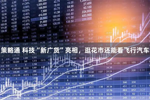 策略通 科技“新广货”亮相，逛花市还能看飞行汽车