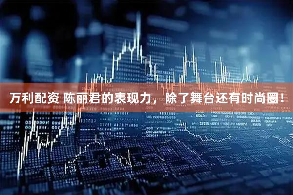 万利配资 陈丽君的表现力，除了舞台还有时尚圈！