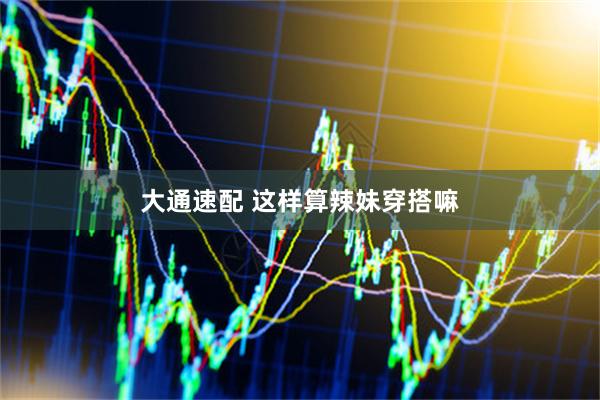 大通速配 这样算辣妹穿搭嘛