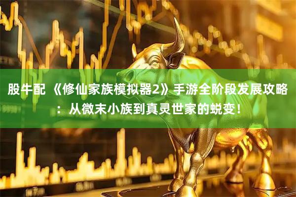 股牛配 《修仙家族模拟器2》手游全阶段发展攻略：从微末小族到真灵世家的蜕变！