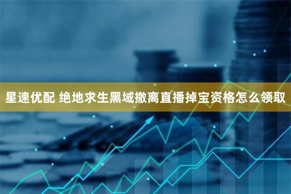 星速优配 绝地求生黑域撤离直播掉宝资格怎么领取