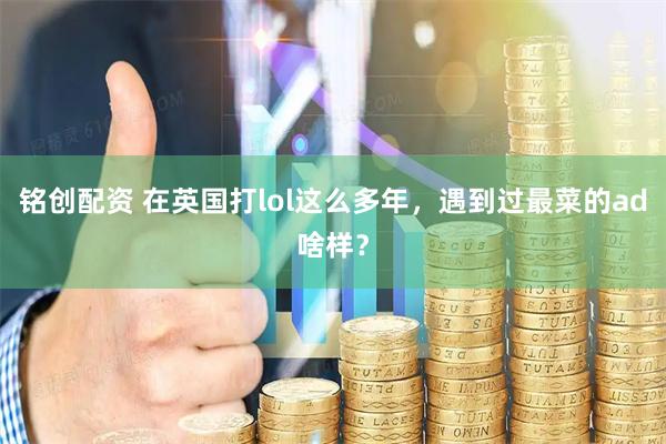 铭创配资 在英国打lol这么多年，遇到过最菜的ad啥样？