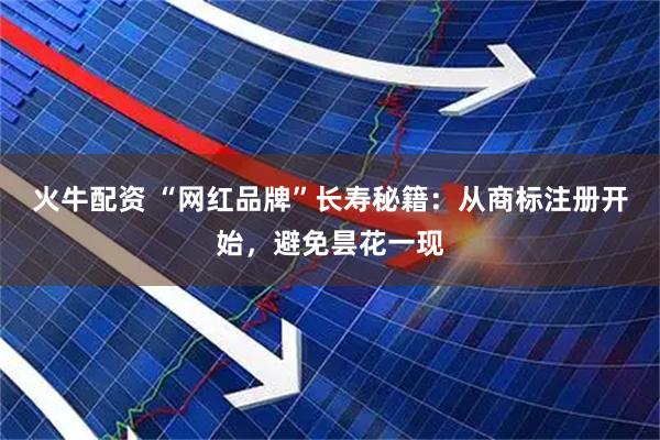 火牛配资 “网红品牌”长寿秘籍：从商标注册开始，避免昙花一现
