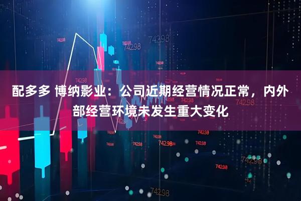 配多多 博纳影业：公司近期经营情况正常，内外部经营环境未发生重大变化