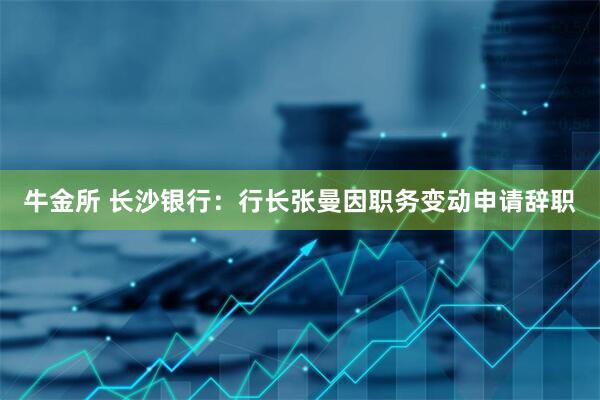 牛金所 长沙银行：行长张曼因职务变动申请辞职