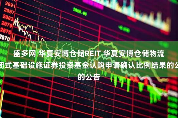 盛多网 华夏安博仓储REIT 华夏安博仓储物流封闭式基础设施证券投资基金认购申请确认比例结果的公告