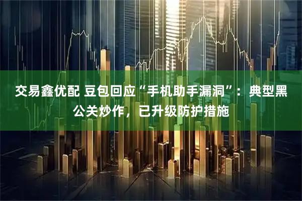 交易鑫优配 豆包回应“手机助手漏洞”：典型黑公关炒作，已升级防护措施
