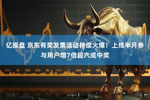 亿操盘 京东有奖发票活动持续火爆！上线半月参与用户增7倍超六成中奖