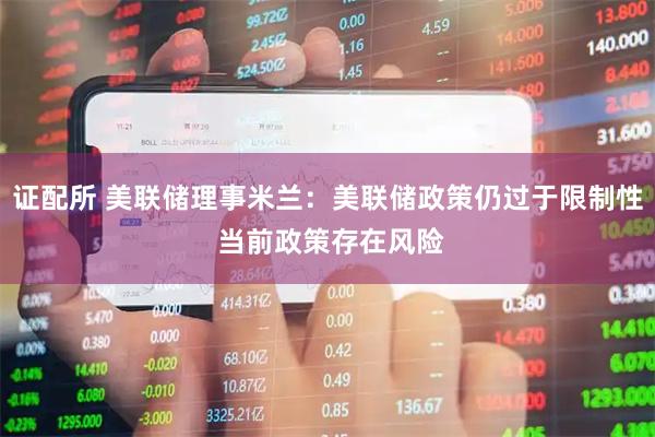 证配所 美联储理事米兰：美联储政策仍过于限制性 当前政策存在风险