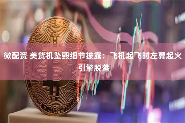 微配资 美货机坠毁细节披露：飞机起飞时左翼起火 引擎脱落