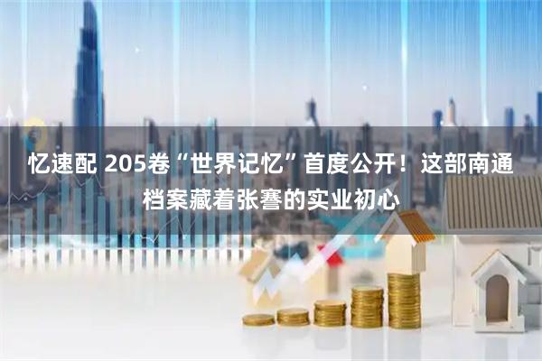 忆速配 205卷“世界记忆”首度公开！这部南通档案藏着张謇的实业初心