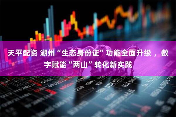 天平配资 湖州“生态身份证”功能全面升级 ，数字赋能“两山”转化新实践