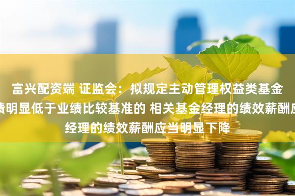 富兴配资端 证监会：拟规定主动管理权益类基金长期投资业绩明显低于业绩比较基准的 相关基金经理的绩效薪酬应当明显下降
