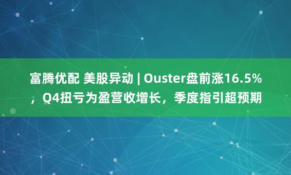 富腾优配 美股异动 | Ouster盘前涨16.5%，Q4扭亏为盈营收增长，季度指引超预期