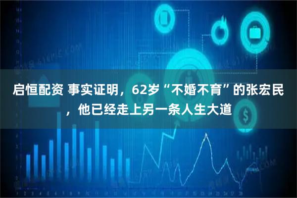 启恒配资 事实证明，62岁“不婚不育”的张宏民，他已经走上另一条人生大道