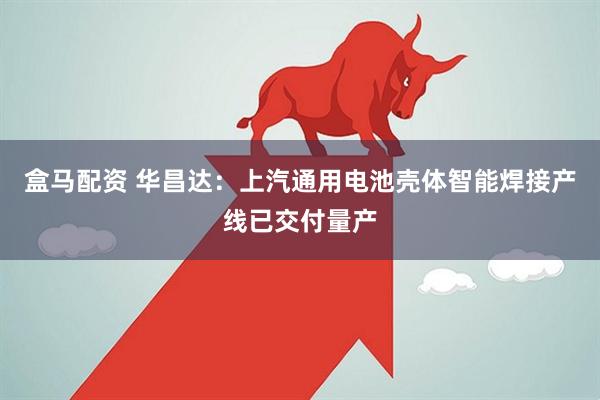 盒马配资 华昌达：上汽通用电池壳体智能焊接产线已交付量产