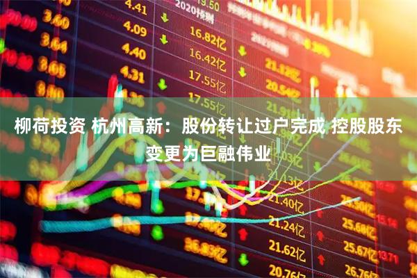 柳荷投资 杭州高新：股份转让过户完成 控股股东变更为巨融伟业