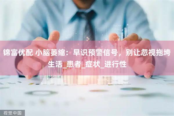 锦富优配 小脑萎缩：早识预警信号，别让忽视拖垮生活_患者_症状_进行性