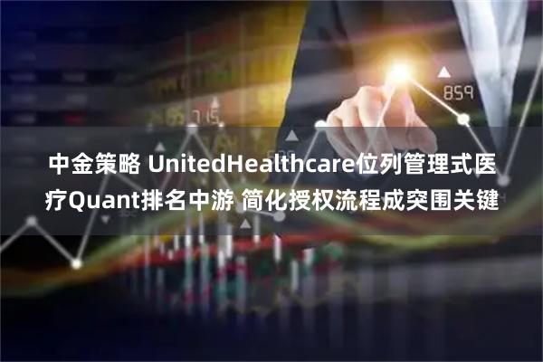 中金策略 UnitedHealthcare位列管理式医疗Quant排名中游 简化授权流程成突围关键