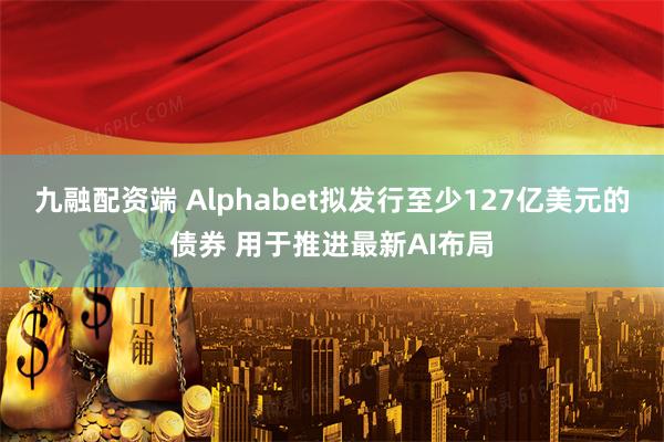 九融配资端 Alphabet拟发行至少127亿美元的债券 用于推进最新AI布局